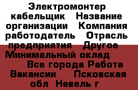 Электромонтер-кабельщик › Название организации ­ Компания-работодатель › Отрасль предприятия ­ Другое › Минимальный оклад ­ 50 000 - Все города Работа » Вакансии   . Псковская обл.,Невель г.